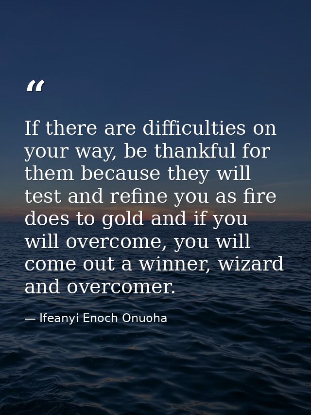 If there are difficulties on your way, be thankful for them because they will test and refine you as fire does to gold a — Ifeanyi Enoch Onuoha
