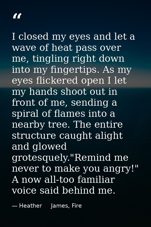 I closed my eyes and let a wave of heat pass over me, tingling right down into my fingertips. As my eyes flickered open  — Heather     James, Fire