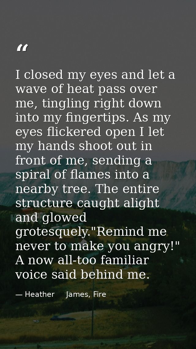 I closed my eyes and let a wave of heat pass over me, tingling right down into my fingertips. As my eyes flickered open  — Heather     James, Fire