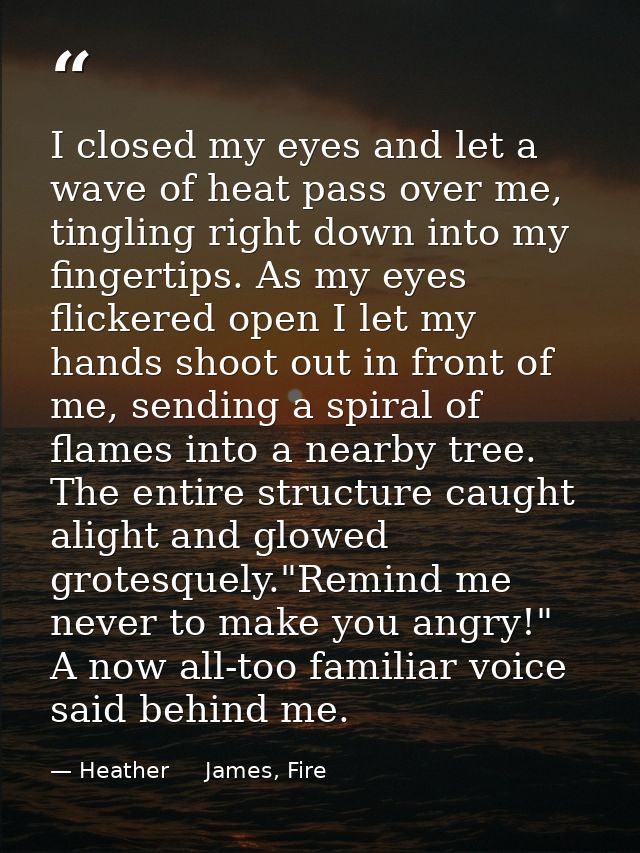 I closed my eyes and let a wave of heat pass over me, tingling right down into my fingertips. As my eyes flickered open  — Heather     James, Fire