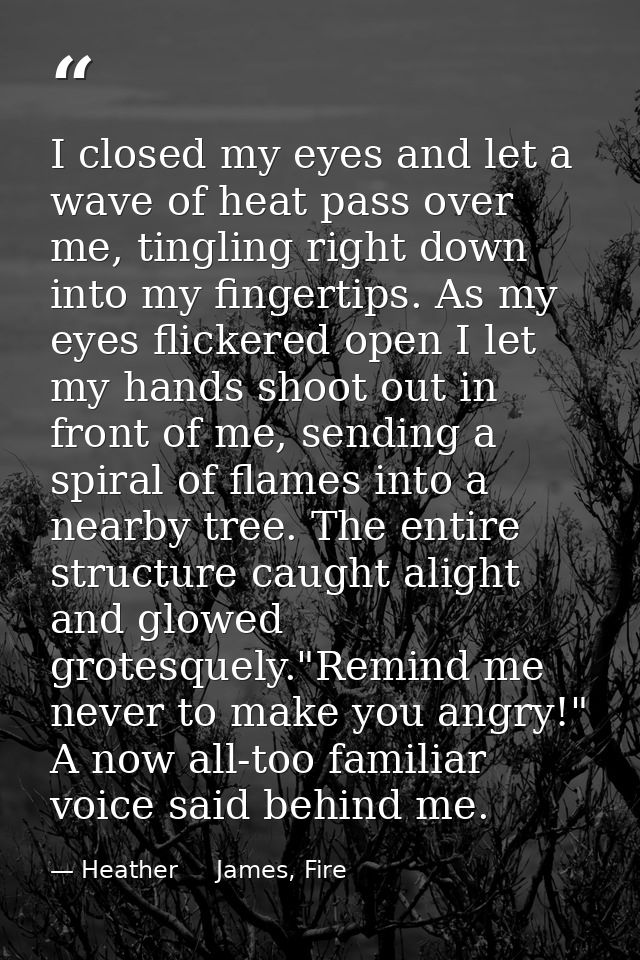 I closed my eyes and let a wave of heat pass over me, tingling right down into my fingertips. As my eyes flickered open  — Heather     James, Fire
