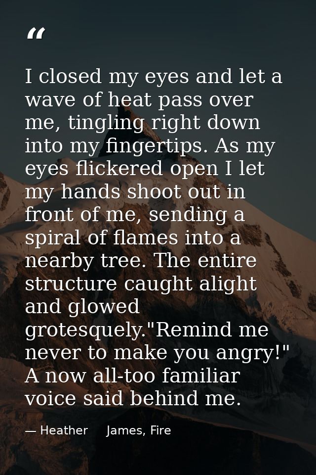 I closed my eyes and let a wave of heat pass over me, tingling right down into my fingertips. As my eyes flickered open  — Heather     James, Fire