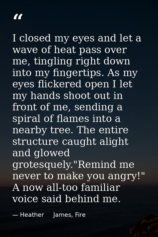 I closed my eyes and let a wave of heat pass over me, tingling right down into my fingertips. As my eyes flickered open  — Heather     James, Fire