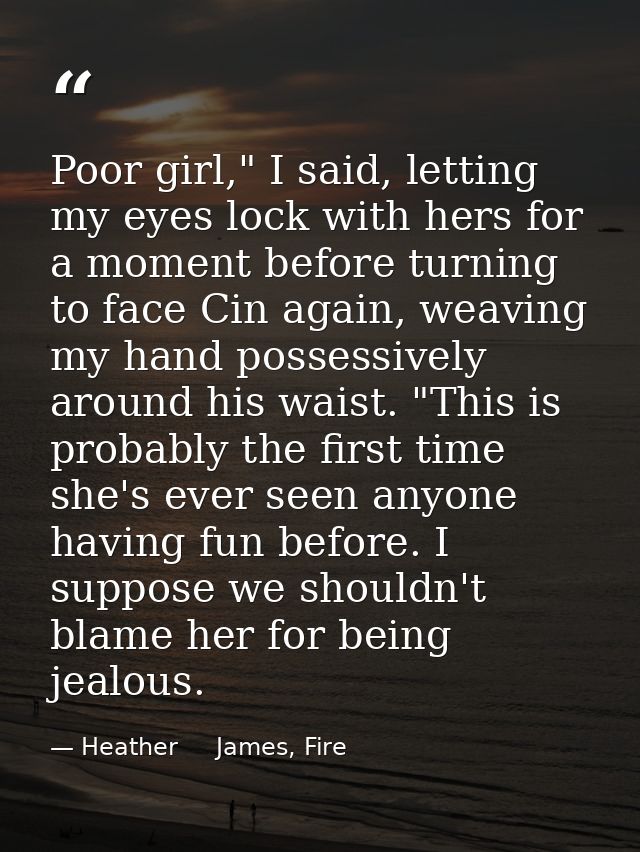 Poor girl," I said, letting my eyes lock with hers for a moment before turning to face Cin again, weaving my hand posses — Heather     James, Fire