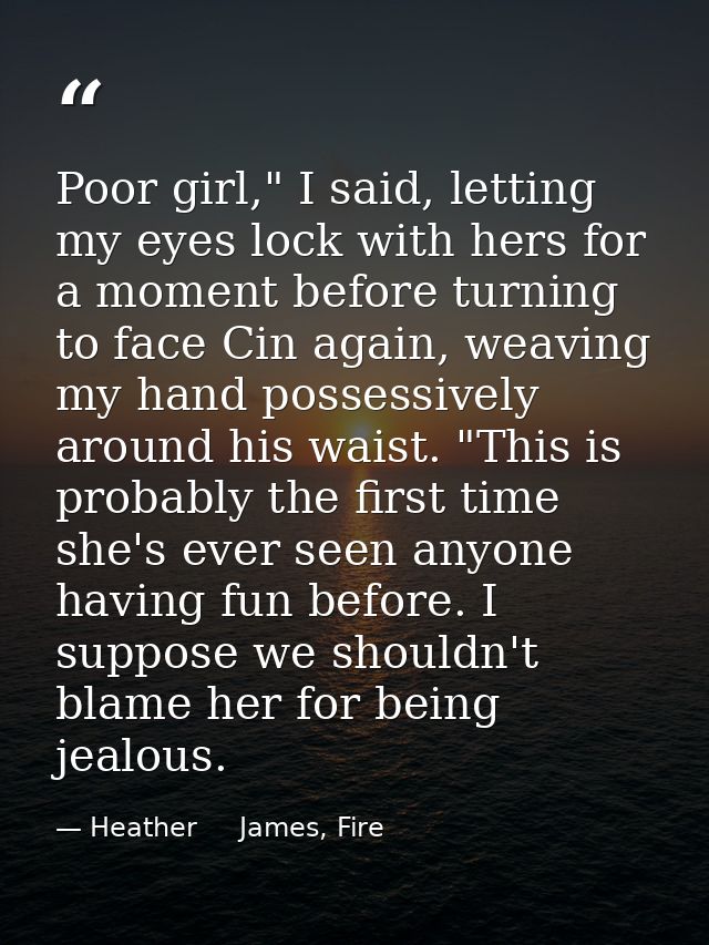 Poor girl," I said, letting my eyes lock with hers for a moment before turning to face Cin again, weaving my hand posses — Heather     James, Fire