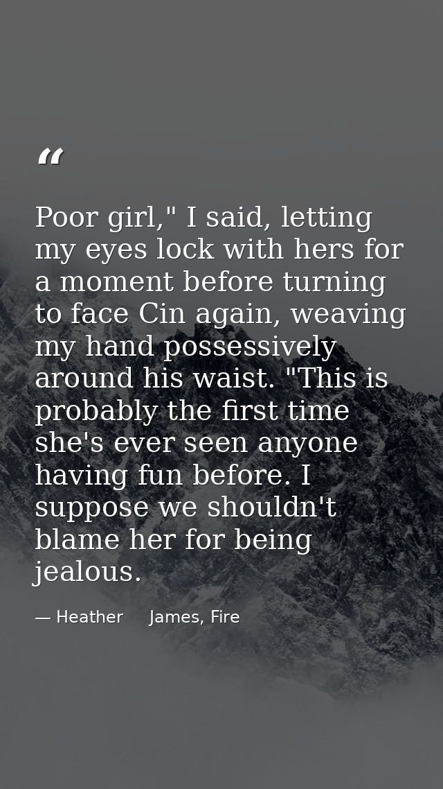 Poor girl," I said, letting my eyes lock with hers for a moment before turning to face Cin again, weaving my hand posses — Heather     James, Fire