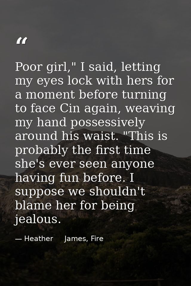Poor girl," I said, letting my eyes lock with hers for a moment before turning to face Cin again, weaving my hand posses — Heather     James, Fire