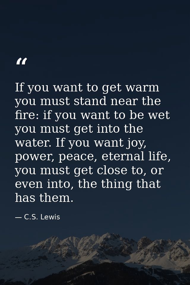 If you want to get warm you must stand near the fire: if you want to be wet you must get into the water. If you want joy — C.S. Lewis