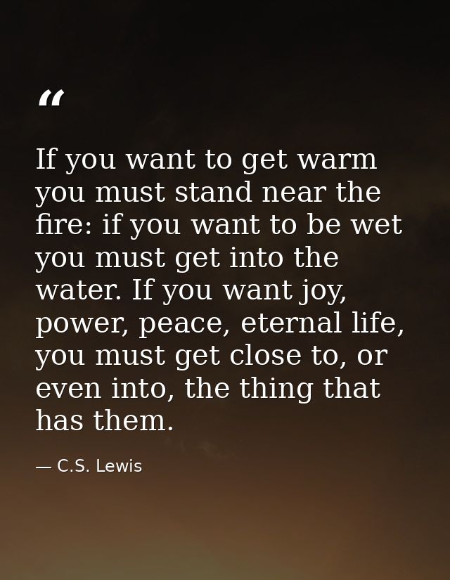 If you want to get warm you must stand near the fire: if you want to be wet you must get into the water. If you want joy — C.S. Lewis