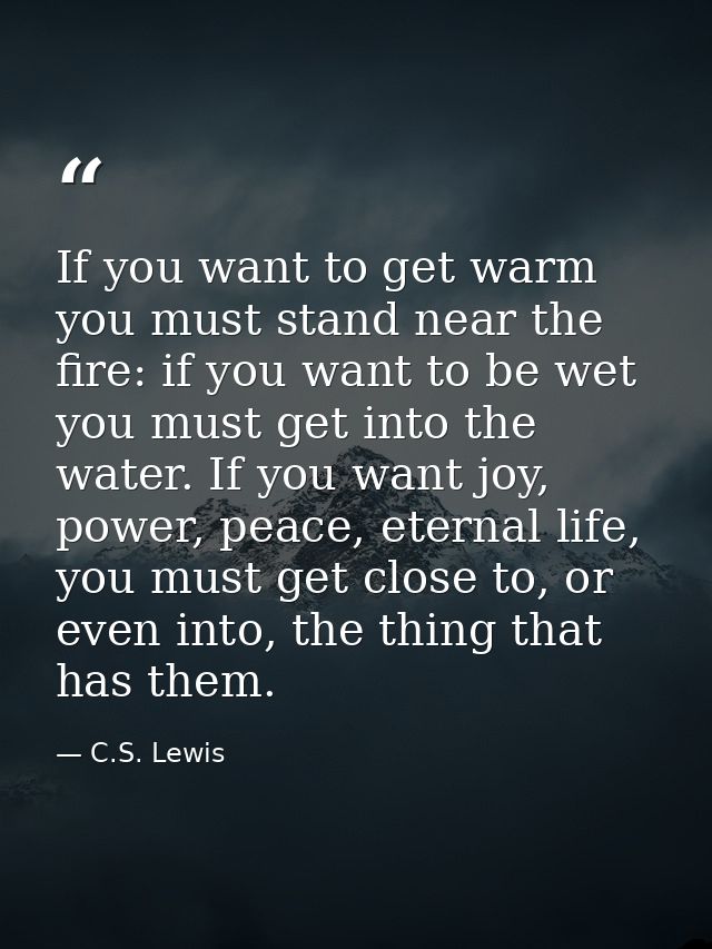 If you want to get warm you must stand near the fire: if you want to be wet you must get into the water. If you want joy — C.S. Lewis