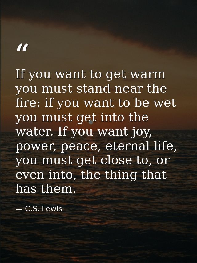 If you want to get warm you must stand near the fire: if you want to be wet you must get into the water. If you want joy — C.S. Lewis