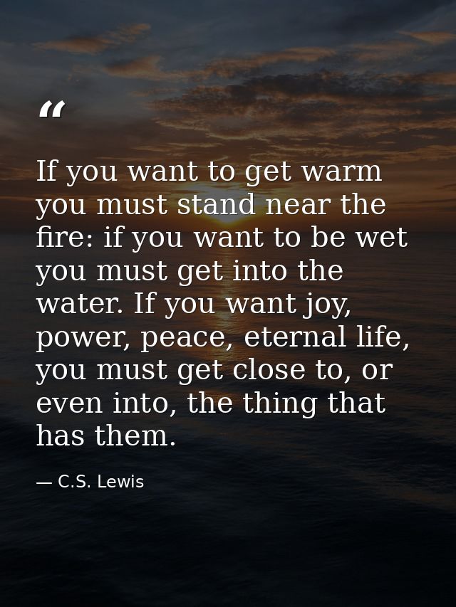 If you want to get warm you must stand near the fire: if you want to be wet you must get into the water. If you want joy — C.S. Lewis