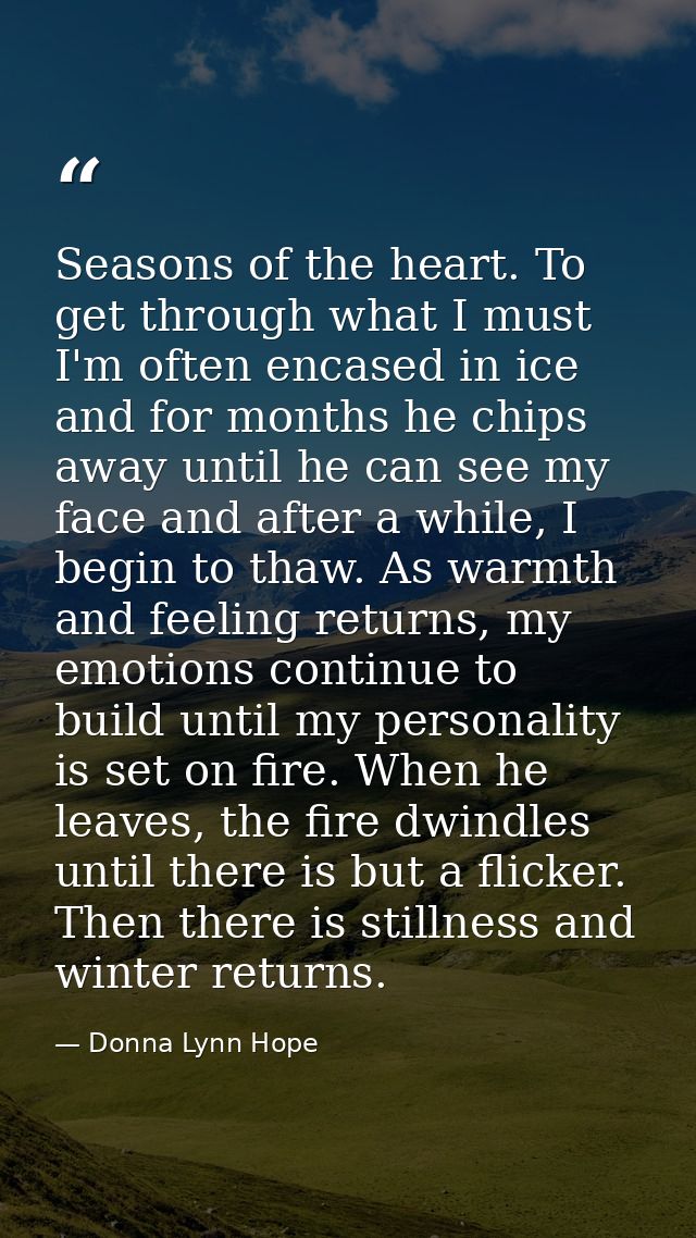 Seasons of the heart. To get through what I must I'm often encased in ice and for months he chips away until he can see  — Donna Lynn Hope