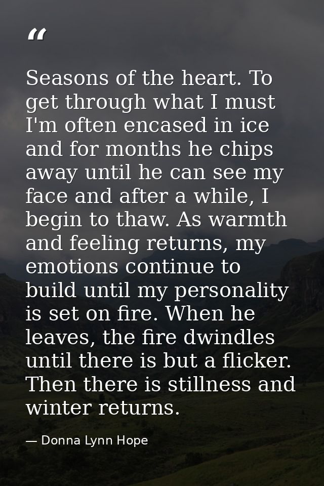 Seasons of the heart. To get through what I must I'm often encased in ice and for months he chips away until he can see  — Donna Lynn Hope