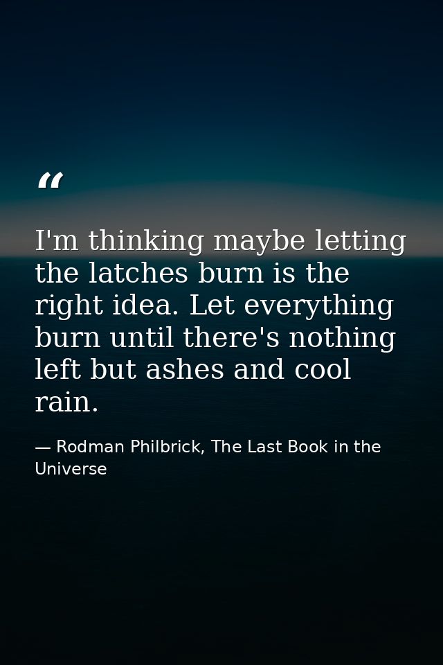 I'm thinking maybe letting the latches burn is the right idea. Let everything burn until there's nothing left but ashes  — Rodman Philbrick, The Last Book in the Universe