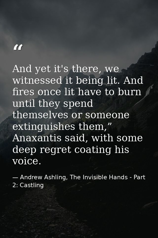 And yet it's there, we witnessed it being lit. And fires once lit have to burn until they spend themselves or someone ex — Andrew Ashling, The Invisible Hands - Part 2: Castling
