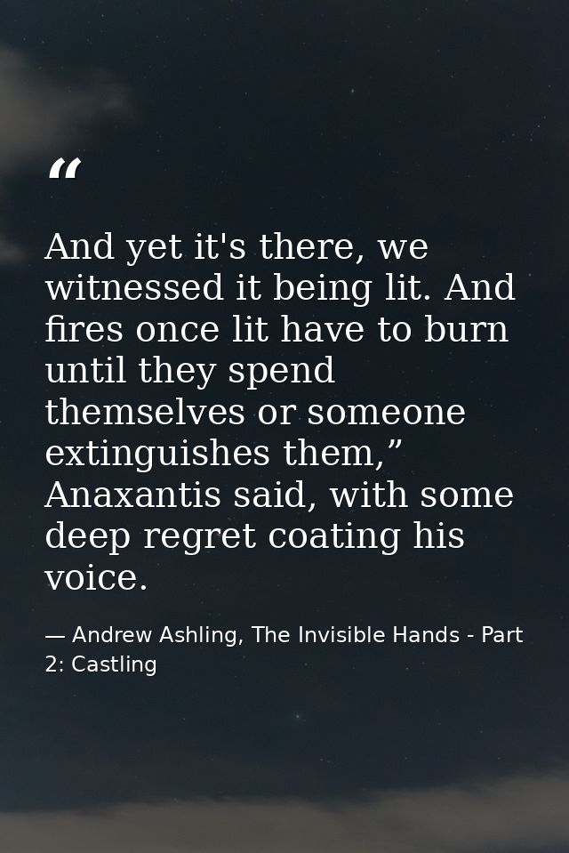 And yet it's there, we witnessed it being lit. And fires once lit have to burn until they spend themselves or someone ex — Andrew Ashling, The Invisible Hands - Part 2: Castling