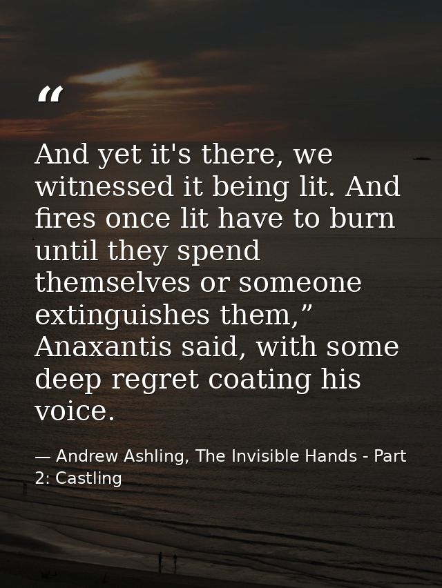 And yet it's there, we witnessed it being lit. And fires once lit have to burn until they spend themselves or someone ex — Andrew Ashling, The Invisible Hands - Part 2: Castling