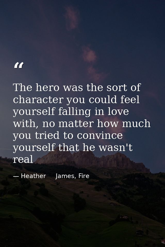 The hero was the sort of character you could feel yourself falling in love with, no matter how much you tried to convinc — Heather     James, Fire