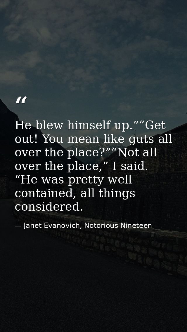 He blew himself up.”“Get out! You mean like guts all over the place?”“Not all over the place,” I said. “He was pretty we — Janet Evanovich, Notorious Nineteen
