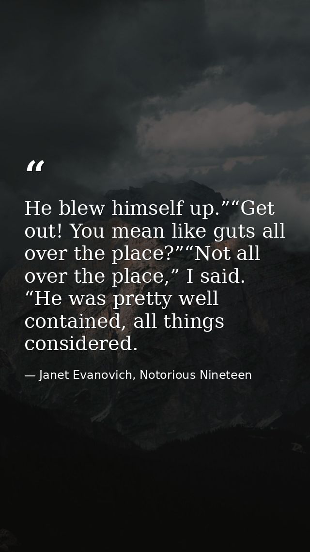 He blew himself up.”“Get out! You mean like guts all over the place?”“Not all over the place,” I said. “He was pretty we — Janet Evanovich, Notorious Nineteen