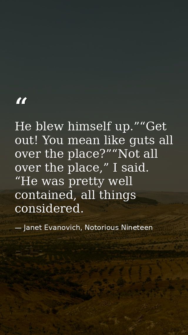 He blew himself up.”“Get out! You mean like guts all over the place?”“Not all over the place,” I said. “He was pretty we — Janet Evanovich, Notorious Nineteen