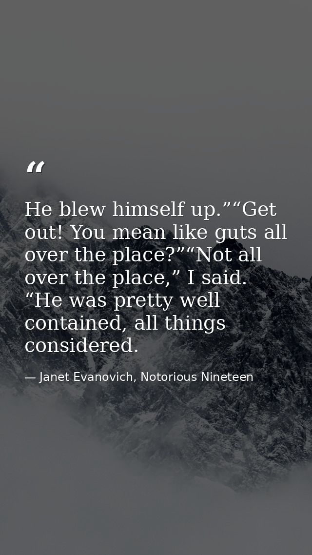 He blew himself up.”“Get out! You mean like guts all over the place?”“Not all over the place,” I said. “He was pretty we — Janet Evanovich, Notorious Nineteen