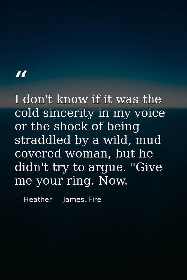 I don't know if it was the cold sincerity in my voice or the shock of being straddled by a wild, mud covered woman, but  — Heather     James, Fire