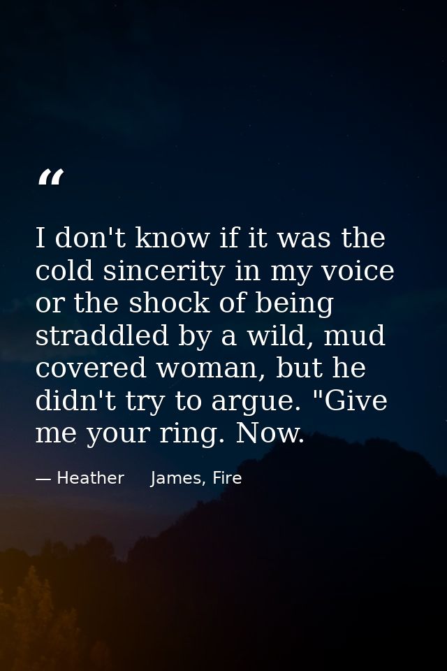 I don't know if it was the cold sincerity in my voice or the shock of being straddled by a wild, mud covered woman, but  — Heather     James, Fire