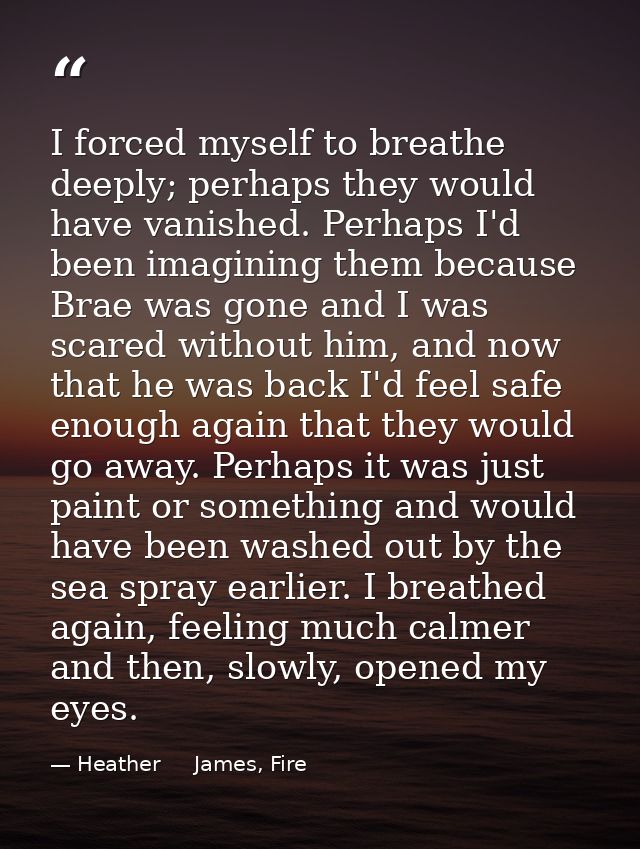 I forced myself to breathe deeply; perhaps they would have vanished. Perhaps I'd been imagining them because Brae was go — Heather     James, Fire