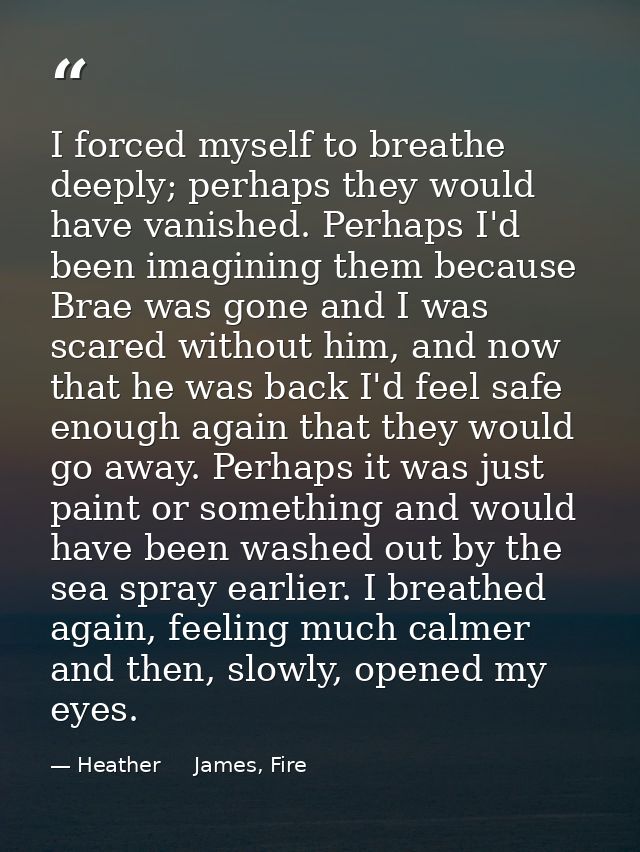 I forced myself to breathe deeply; perhaps they would have vanished. Perhaps I'd been imagining them because Brae was go — Heather     James, Fire