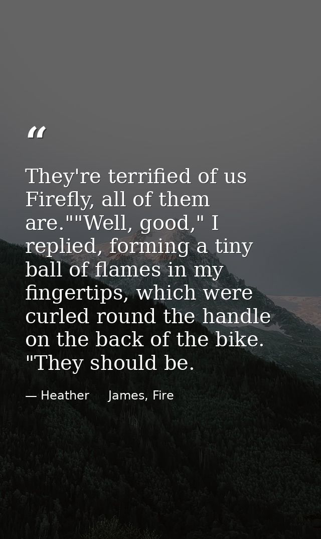 They're terrified of us Firefly, all of them are.""Well, good," I replied, forming a tiny ball of flames in my fingertip — Heather     James, Fire