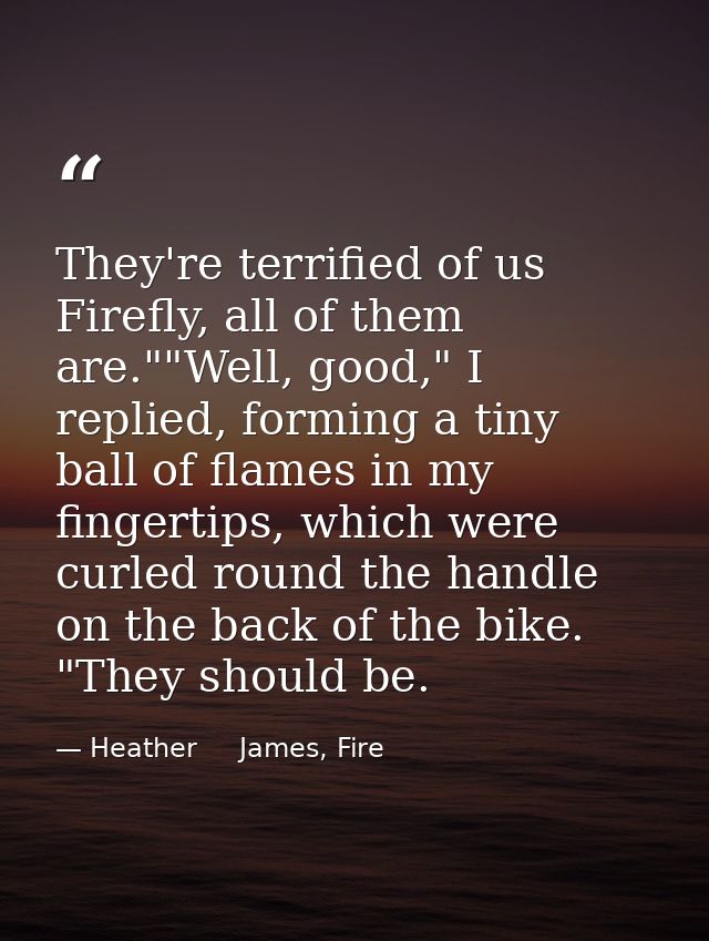 They're terrified of us Firefly, all of them are.""Well, good," I replied, forming a tiny ball of flames in my fingertip — Heather     James, Fire