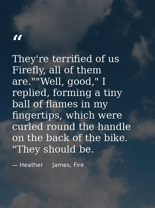 They're terrified of us Firefly, all of them are.""Well, good," I replied, forming a tiny ball of flames in my fingertip — Heather     James, Fire