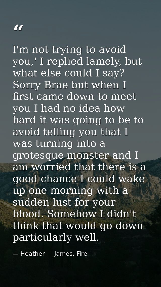 I'm not trying to avoid you,' I replied lamely, but what else could I say? Sorry Brae but when I first came down to meet — Heather     James, Fire