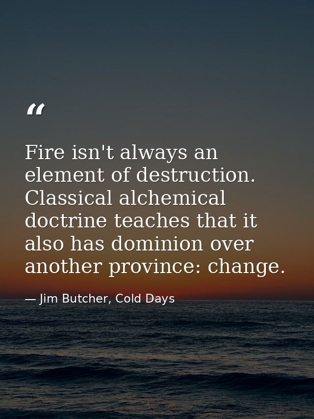 Fire isn't always an element of destruction. Classical alchemical doctrine teaches that it also has dominion over anothe — Jim Butcher, Cold Days