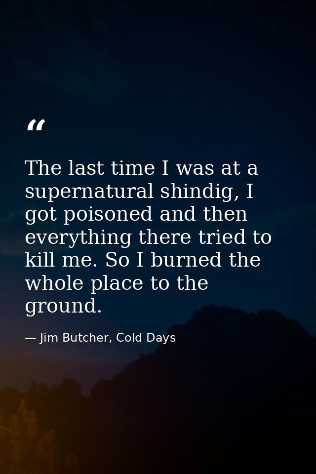 The last time I was at a supernatural shindig, I got poisoned and then everything there tried to kill me. So I burned th — Jim Butcher, Cold Days