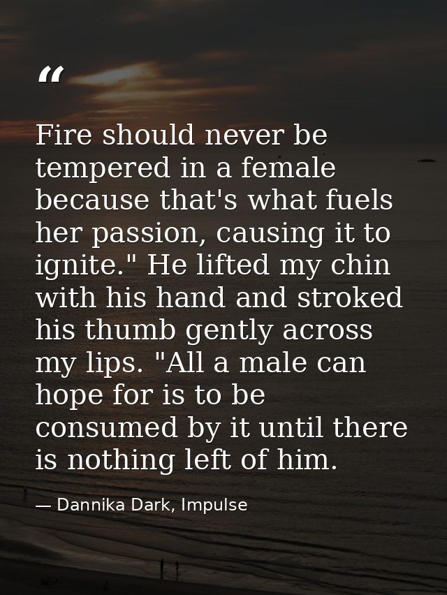 Fire should never be tempered in a female because that's what fuels her passion, causing it to ignite." He lifted my chi — Dannika Dark, Impulse