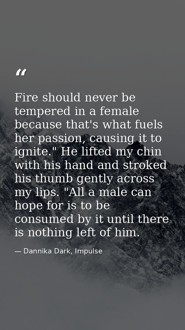 Fire should never be tempered in a female because that's what fuels her passion, causing it to ignite." He lifted my chi — Dannika Dark, Impulse