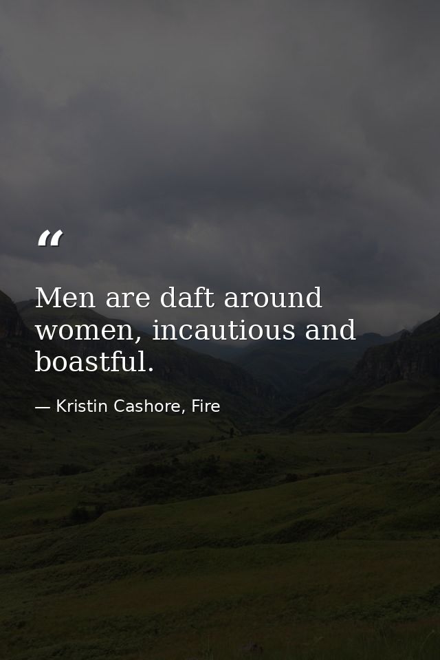 Men are daft around women, incautious and boastful. — Kristin Cashore, Fire