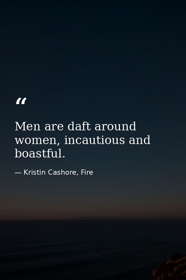 Men are daft around women, incautious and boastful. — Kristin Cashore, Fire