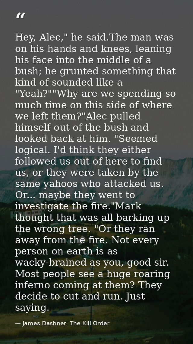 Hey, Alec," he said.The man was on his hands and knees, leaning his face into the middle of a bush; he grunted something — James Dashner, The Kill Order