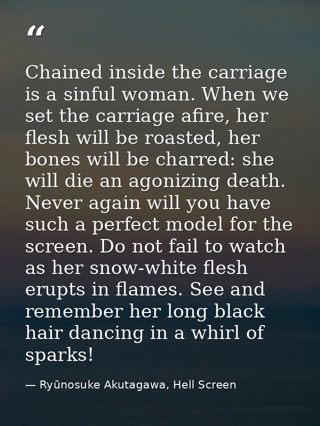 Chained inside the carriage is a sinful woman. When we set the carriage afire, her flesh will be roasted, her bones will — Ryūnosuke Akutagawa, Hell Screen