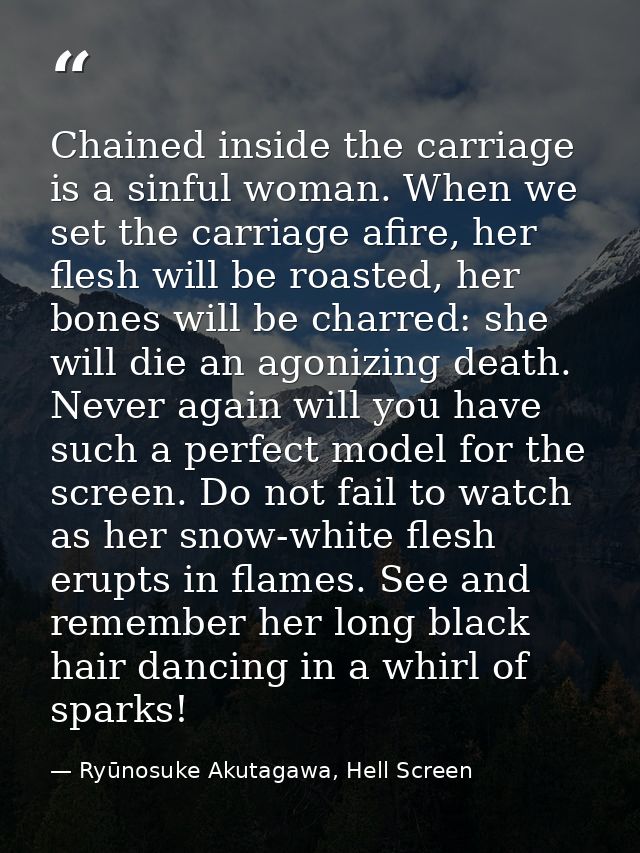 Chained inside the carriage is a sinful woman. When we set the carriage afire, her flesh will be roasted, her bones will — Ryūnosuke Akutagawa, Hell Screen