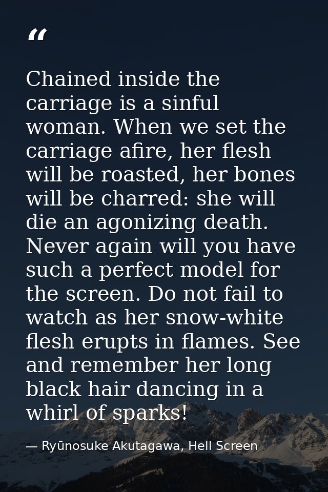 Chained inside the carriage is a sinful woman. When we set the carriage afire, her flesh will be roasted, her bones will — Ryūnosuke Akutagawa, Hell Screen