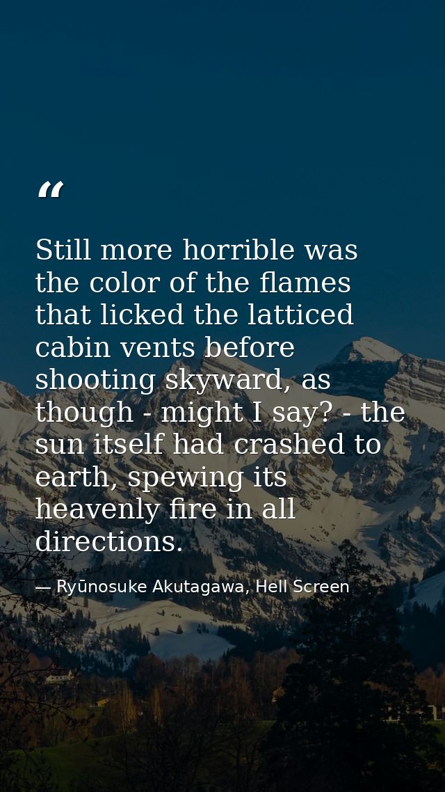Still more horrible was the color of the flames that licked the latticed cabin vents before shooting skyward, as though  — Ryūnosuke Akutagawa, Hell Screen