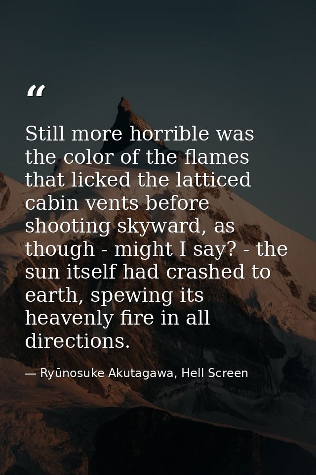 Still more horrible was the color of the flames that licked the latticed cabin vents before shooting skyward, as though  — Ryūnosuke Akutagawa, Hell Screen