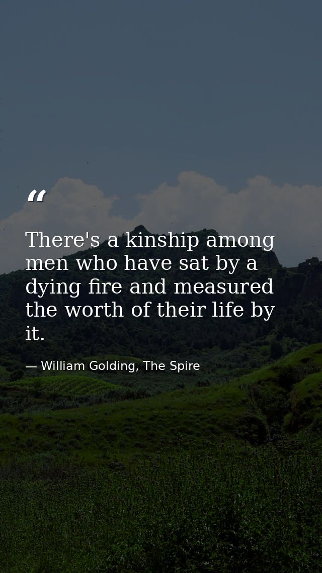 There's a kinship among men who have sat by a dying fire and measured the worth of their life by it. — William Golding, The Spire