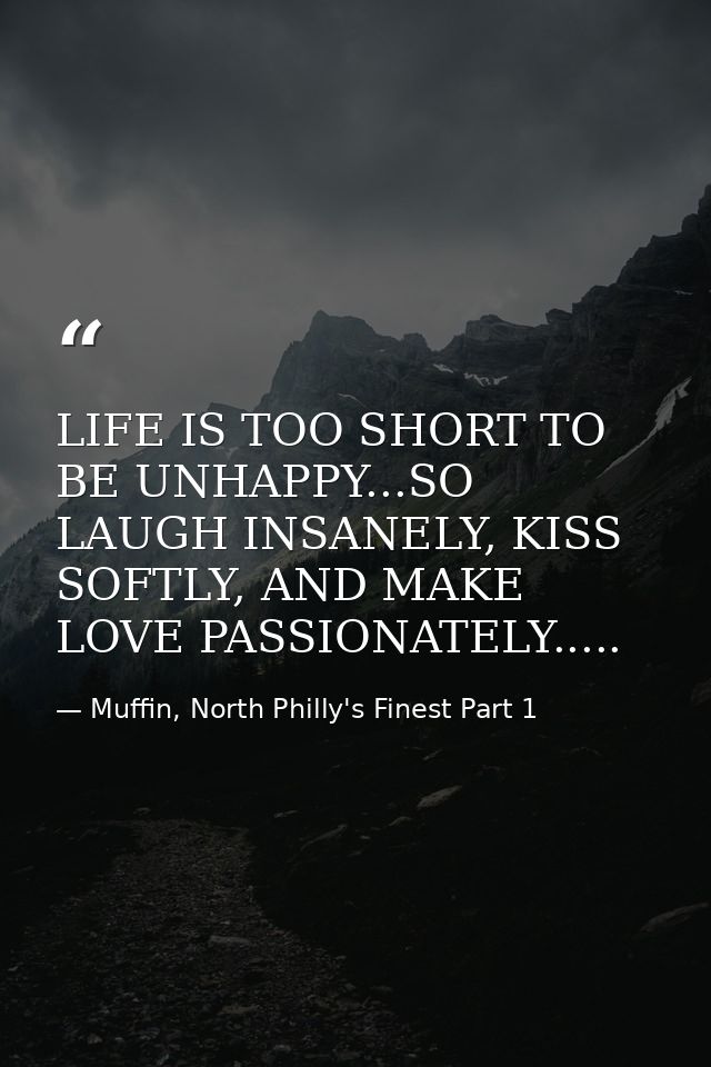 LIFE IS TOO SHORT TO BE UNHAPPY...SO LAUGH INSANELY, KISS SOFTLY, AND MAKE LOVE PASSIONATELY..... — Muffin, North Philly's Finest Part 1