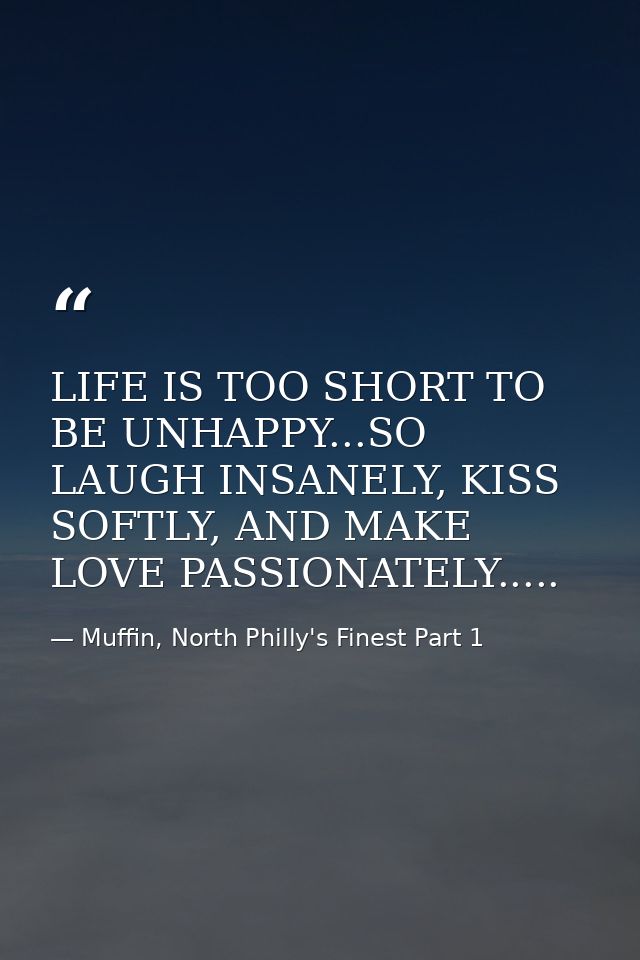 LIFE IS TOO SHORT TO BE UNHAPPY...SO LAUGH INSANELY, KISS SOFTLY, AND MAKE LOVE PASSIONATELY..... — Muffin, North Philly's Finest Part 1